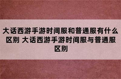 大话西游手游时间服和普通服有什么区别 大话西游手游时间服与普通服区别